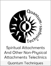 Quantum Techniques – Spiritual Attachments and Other Non-Physical Attachments Teleclinics