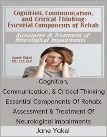 Jane Yakel - Cognition, Communication, & Critical Thinking - Essential Components Of Rehab Assessment & Treatment Of Neurological Impairments