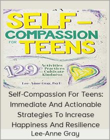 Lee-Anne Gray - Self-Compassion For Teens Immediate And Actionable Strategies To Increase Happiness And Resilience