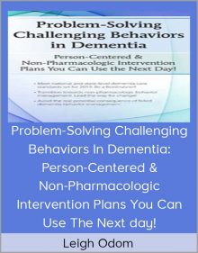 Leigh Odom - Problem-Solving Challenging Behaviors In Dementia Person-Centered & Non-Pharmacologic Intervention Plans You Can Use The Next day!