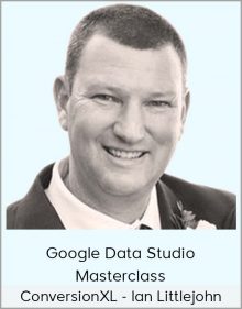 ConversionXL - Ian Littlejohn - Google Data Studio Masterclass