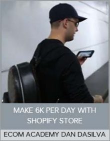 ECOM ACADEMY DAN DASILVA - MAKE 6K PER DAY WITH SHOPIFY STORE