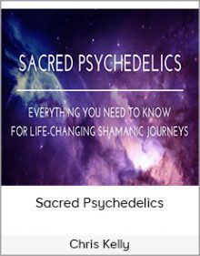 Chris Kelly - Sacred Psychedelics - Everything You Need To Know For Life Changing Shamanic Journeys