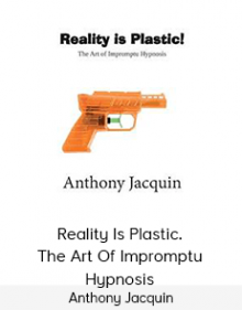 Anthony Jacquin - Reality Is Plastic. The Art Of Impromptu Hypnosis