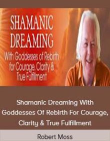 Robert Moss – Shamanic Dreaming With Goddesses Of Rebirth For Courage, Clarity & True Fulfillment