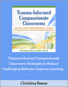 Christina Reese - Trauma-Informed Compassionate Classrooms Strategies to Reduce Challenging Behavior Improve Learning Outcomes and Increase Student Engagement.