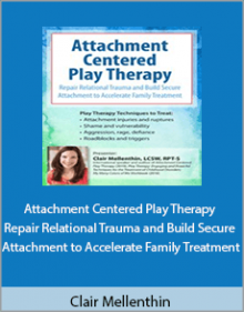 Clair Mellenthin - Attachment Centered Play Therapy Repair Relational Trauma and Build Secure Attachment to Accelerate Family Treatment.