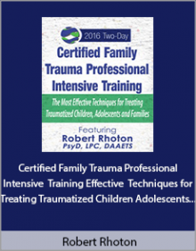 Robert Rhoton - Certified Family Trauma Professional Intensive Training Effective Techniques for Treating Traumatized Children Adolescents and Families.