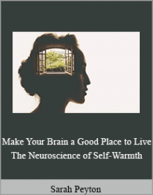 Sarah Peyton - Make Your Brain a Good Place to Live The Neuroscience of Self-Warmth.