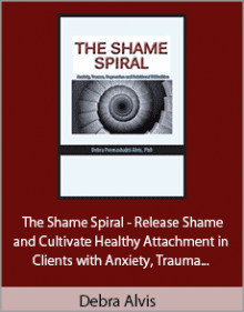 Debra Alvis - The Shame Spiral - Release Shame and Cultivate Healthy Attachment in Clients with Anxiety, Trauma, Depression and Relational Difficulties.