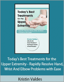 Kristin Valdes - Today’s Best Treatments for the Upper Extremity - Rapidly Resolve Hand, Wrist and Elbow Problems with Ease.