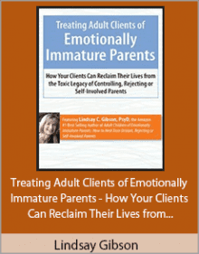 Lindsay Gibson - Treating Adult Clients of Emotionally Immature Parents - How Your Clients Can Reclaim Their Lives from the Toxic Legacy of Controlling, Rejecting or Self-Involved Parents.