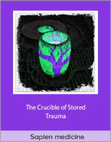 Sapien medicine - The Crucible of Stored Trauma.